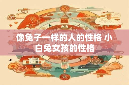 像兔子一样的人的性格 小白兔女孩的性格