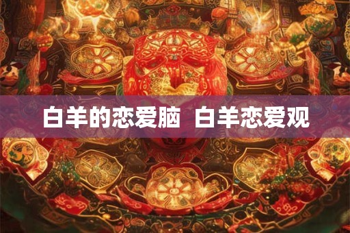 白羊的恋爱脑  白羊恋爱观