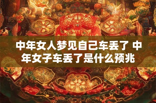 中年女人梦见自己车丢了 中年女子车丢了是什么预兆