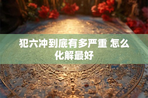 犯六冲到底有多严重 怎么化解最好