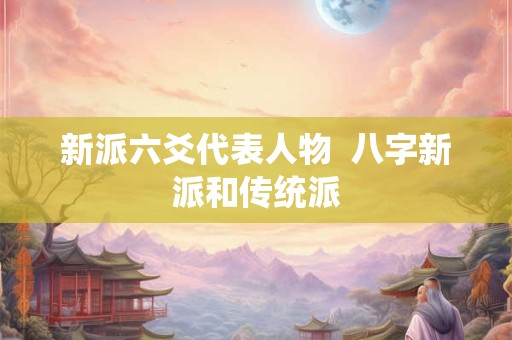 新派六爻代表人物  八字新派和传统派