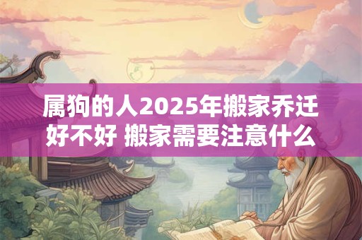 属狗的人2025年搬家乔迁好不好 搬家需要注意什么 属狗的人2025年搬家乔迁好不好 搬家需要注意什么