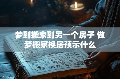 梦到搬家到另一个房子 做梦搬家换居预示什么