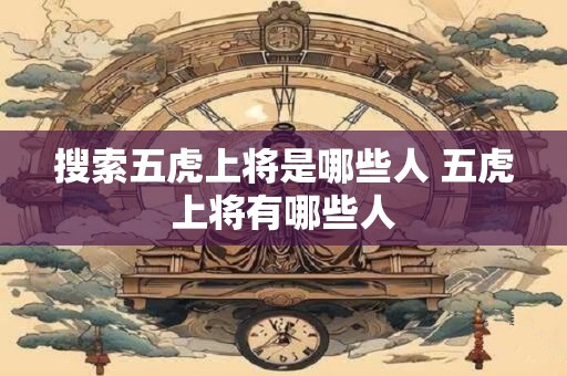 搜索五虎上将是哪些人 五虎上将有哪些人