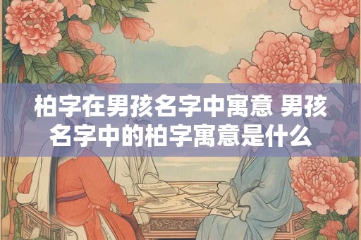 柏字在男孩名字中寓意 男孩名字中的柏字寓意是什么