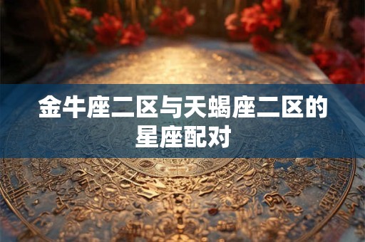 详细阅读:金牛座二区与天蝎座二区的星座配对 金牛座二区与天蝎座二区的星座配对