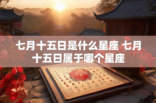 七月十五日是什么星座 七月十五日属于哪个星座