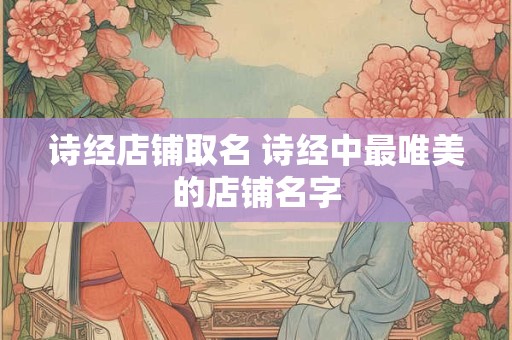 诗经店铺取名 诗经中最唯美的店铺名字