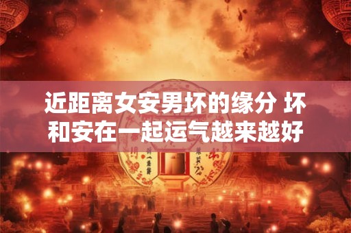 近距离女安男坏的缘分 坏和安在一起运气越来越好