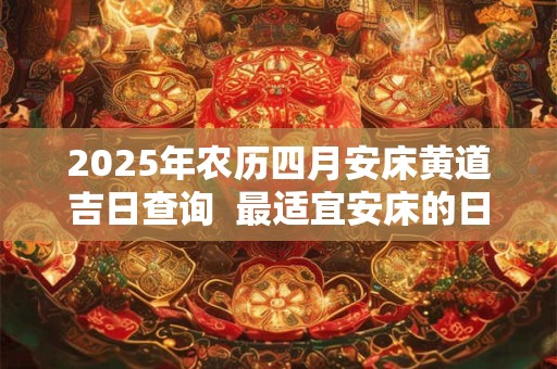 2025年农历四月安床黄道吉日查询  最适宜安床的日子