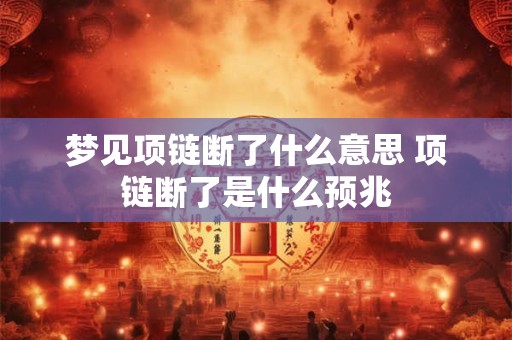 梦见项链断了什么意思 项链断了是什么预兆