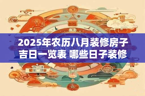 2025年农历八月装修房子吉日一览表 哪些日子装修好吗