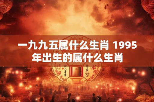 一九九五属什么生肖 1995年出生的属什么生肖