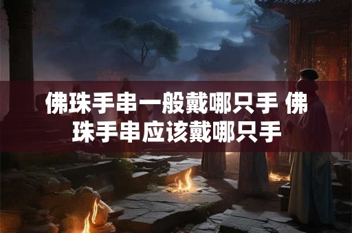 佛珠手串一般戴哪只手 佛珠手串应该戴哪只手