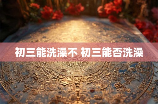 初三能洗澡不 初三能否洗澡