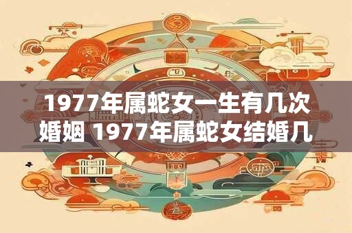 1977年属蛇女一生有几次婚姻 1977年属蛇女结婚几次