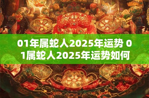 01年属蛇人2025年运势 01属蛇人2025年运势如何