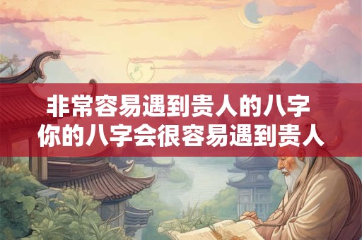 非常容易遇到贵人的八字 你的八字会很容易遇到贵人吗