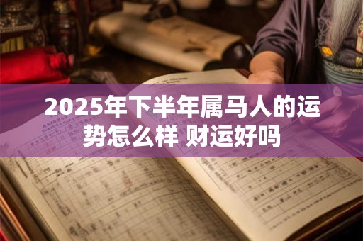 2025年下半年属马人的运势怎么样 财运好吗