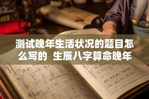 测试晚年生活状况的题目怎么写的  生辰八字算命晚年