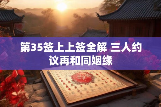 第35签上上签全解 三人约议再和同姻缘