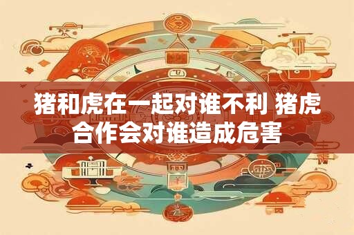 猪和虎在一起对谁不利 猪虎合作会对谁造成危害
