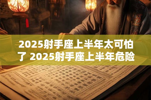 2025射手座上半年太可怕了 2025射手座上半年危险吗