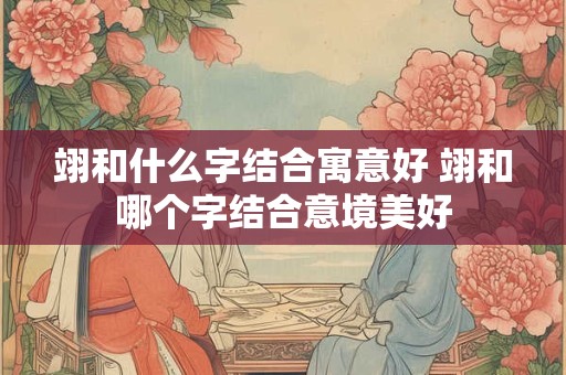 翊和什么字结合寓意好 翊和哪个字结合意境美好