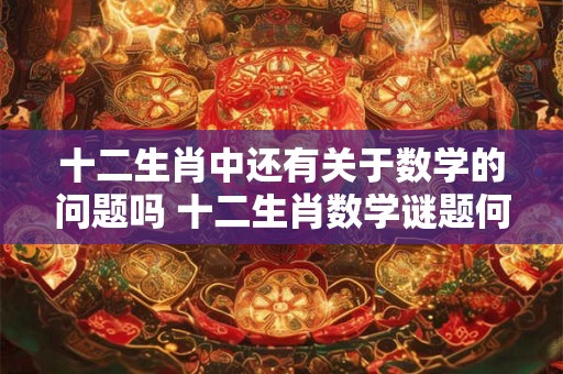 十二生肖中还有关于数学的问题吗 十二生肖数学谜题何在