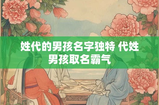 姓代的男孩名字独特 代姓男孩取名霸气