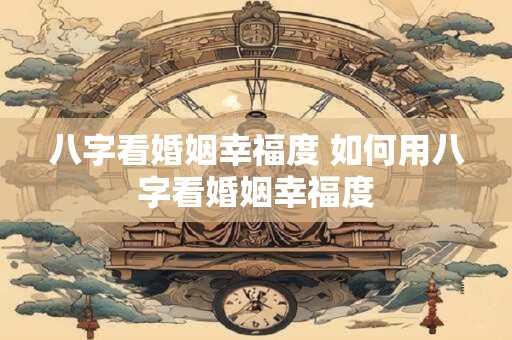 八字看婚姻幸福度 如何用八字看婚姻幸福度
