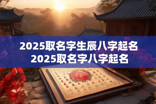 2025取名字生辰八字起名 2025取名字八字起名