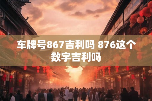 车牌号867吉利吗 876这个数字吉利吗