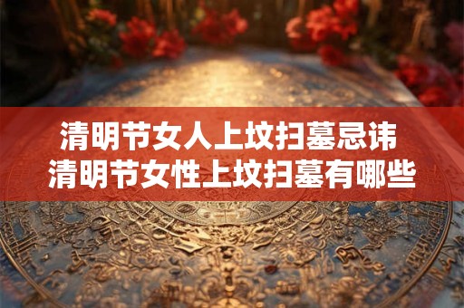 清明节女人上坟扫墓忌讳 清明节女性上坟扫墓有哪些禁忌