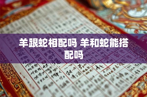 羊跟蛇相配吗 羊和蛇能搭配吗