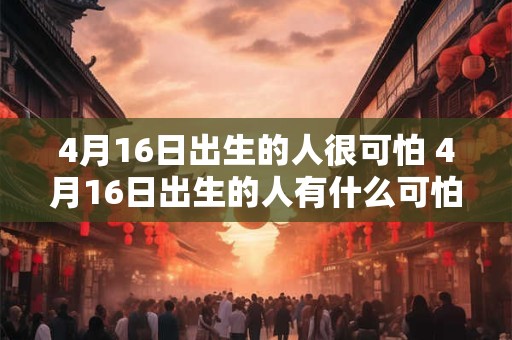 4月16日出生的人很可怕 4月16日出生的人有什么可怕之处