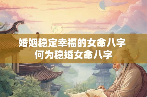 婚姻稳定幸福的女命八字 何为稳婚女命八字