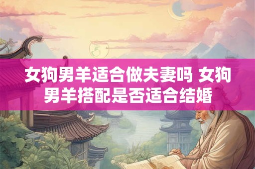 女狗男羊适合做夫妻吗 女狗男羊搭配是否适合结婚