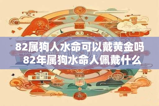82属狗人水命可以戴黄金吗  82年属狗水命人佩戴什么好