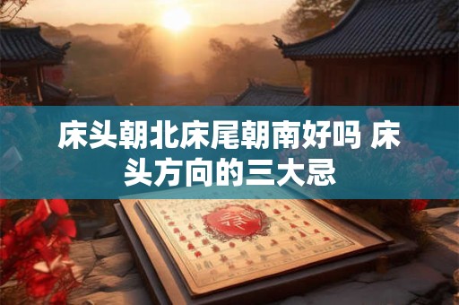 床头朝北床尾朝南好吗 床头方向的三大忌 床头朝北床尾朝南好吗 床头方向的三大忌