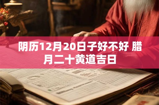 阴历12月20日子好不好 腊月二十黄道吉日