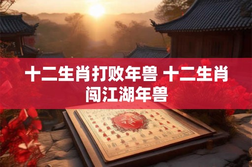 十二生肖打败年兽 十二生肖闯江湖年兽