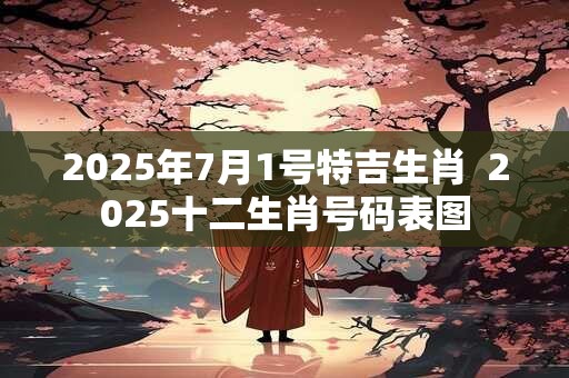 2025年7月1号特吉生肖 2025十二生肖号码表图 2025年7月1号特吉生肖 2025十二生肖号码表图