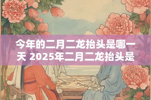 今年的二月二龙抬头是哪一天 2025年二月二龙抬头是哪天