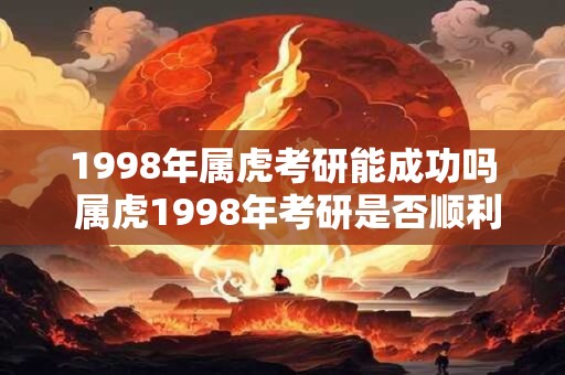 1998年属虎考研能成功吗 属虎1998年考研是否顺利