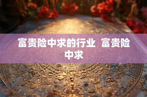 富贵险中求的行业  富贵险中求