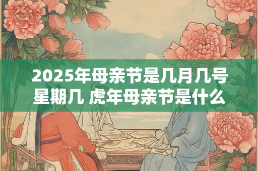 2025年母亲节是几月几号星期几 虎年母亲节是什么时候