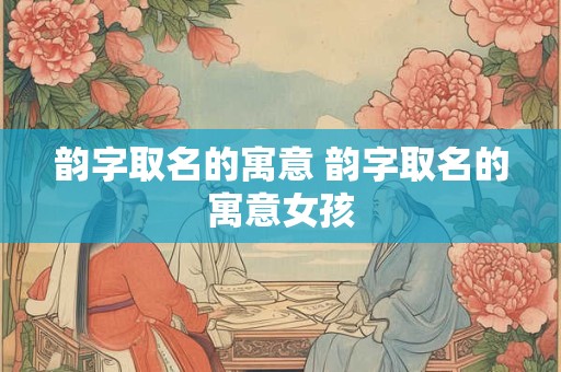 韵字取名的寓意 韵字取名的寓意女孩