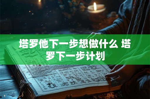 塔罗他下一步想做什么 塔罗下一步计划