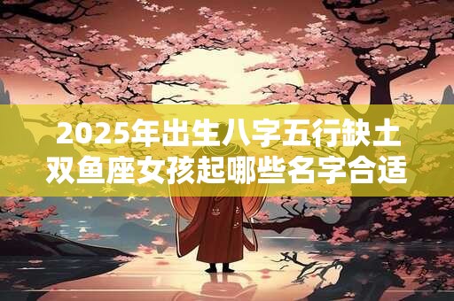 2026年出生八字五行缺土双鱼座女孩起哪些名字合适 2026年出生八字五行缺土双鱼座女孩起哪些名字合适